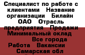 Специалист по работе с клиентами › Название организации ­ Билайн, ОАО › Отрасль предприятия ­ Продажи › Минимальный оклад ­ 35 000 - Все города Работа » Вакансии   . Самарская обл.,Сызрань г.